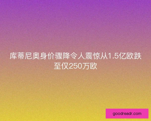 库蒂尼奥身价骤降令人震惊从1.5亿欧跌至仅250万欧