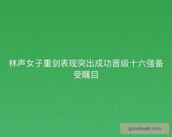 林声女子重剑表现突出成功晋级十六强备受瞩目