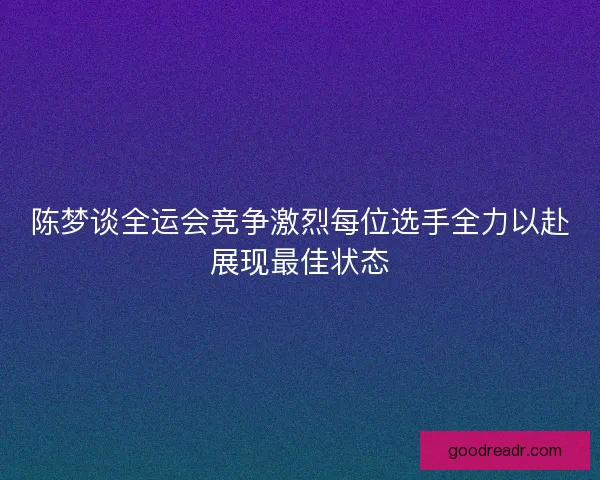 陈梦谈全运会竞争激烈每位选手全力以赴展现最佳状态