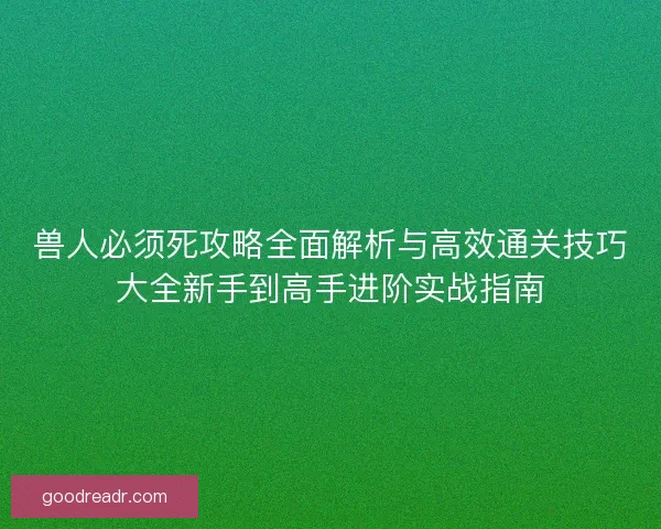 兽人必须死攻略全面解析与高效通关技巧大全新手到高手进阶实战指南